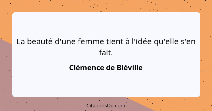 La beauté d'une femme tient à l'idée qu'elle s'en fait.... - Clémence de Biéville