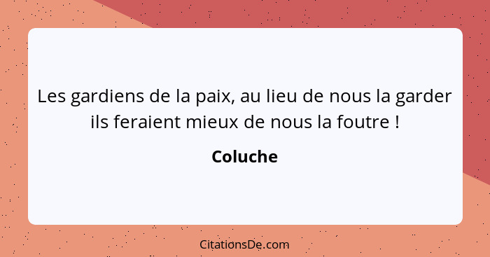 Les gardiens de la paix, au lieu de nous la garder ils feraient mieux de nous la foutre !... - Coluche