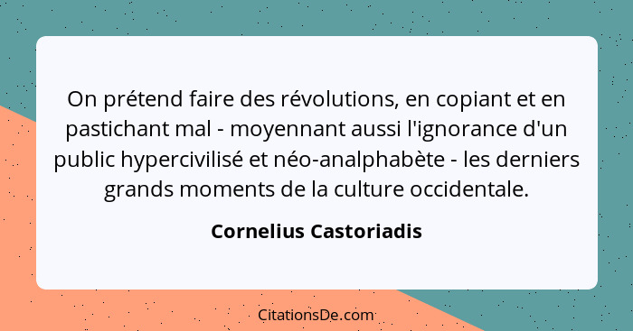 On prétend faire des révolutions, en copiant et en pastichant mal - moyennant aussi l'ignorance d'un public hypercivilisé et n... - Cornelius Castoriadis