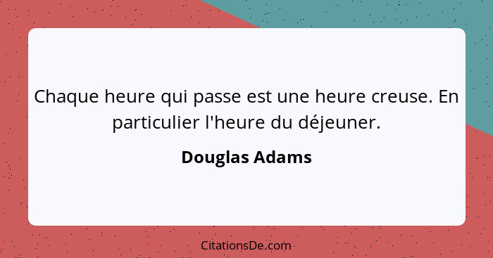 Chaque heure qui passe est une heure creuse. En particulier l'heure du déjeuner.... - Douglas Adams