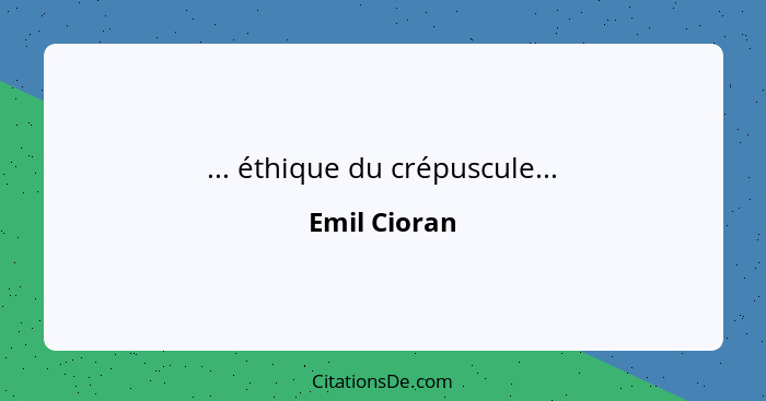 ... éthique du crépuscule...... - Emil Cioran