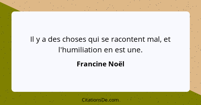 Il y a des choses qui se racontent mal, et l'humiliation en est une.... - Francine Noël