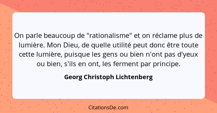 On parle beaucoup de "rationalisme" et on réclame plus de lumière. Mon Dieu, de quelle utilité peut donc être toute cett... - Georg Christoph Lichtenberg