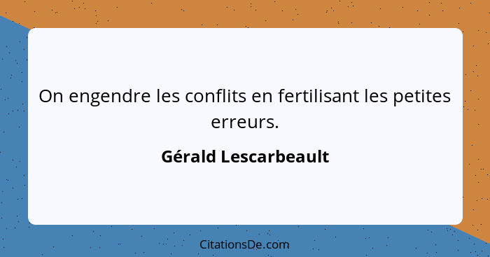 On engendre les conflits en fertilisant les petites erreurs.... - Gérald Lescarbeault