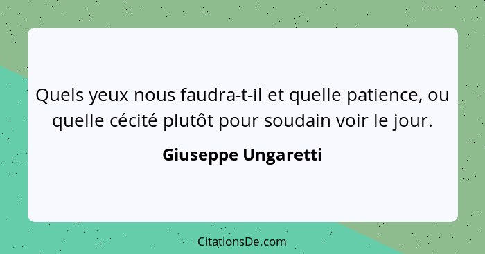 Quels yeux nous faudra-t-il et quelle patience, ou quelle cécité plutôt pour soudain voir le jour.... - Giuseppe Ungaretti