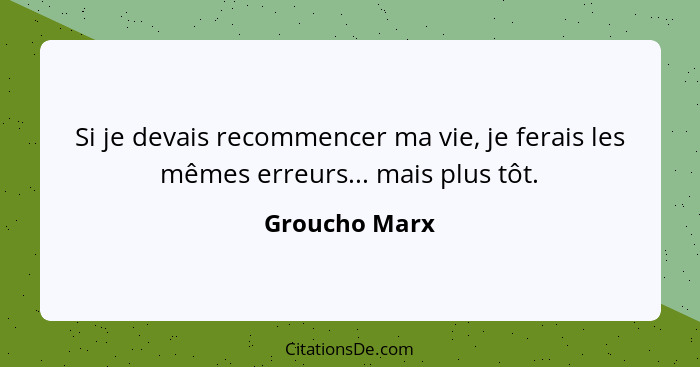 Si je devais recommencer ma vie, je ferais les mêmes erreurs... mais plus tôt.... - Groucho Marx