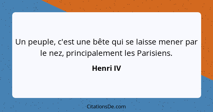 Un peuple, c'est une bête qui se laisse mener par le nez, principalement les Parisiens.... - Henri IV