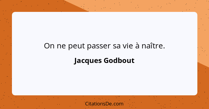 On ne peut passer sa vie à naître.... - Jacques Godbout