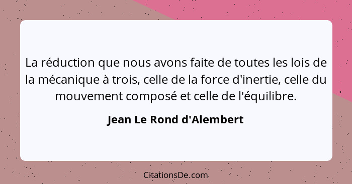 La réduction que nous avons faite de toutes les lois de la mécanique à trois, celle de la force d'inertie, celle du mouv... - Jean Le Rond d'Alembert