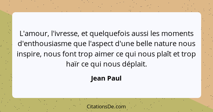 L'amour, l'ivresse, et quelquefois aussi les moments d'enthousiasme que l'aspect d'une belle nature nous inspire, nous font trop aimer ce... - Jean Paul