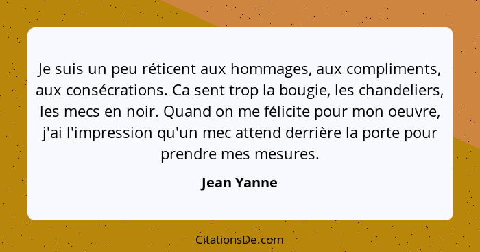 Je suis un peu réticent aux hommages, aux compliments, aux consécrations. Ca sent trop la bougie, les chandeliers, les mecs en noir. Quan... - Jean Yanne