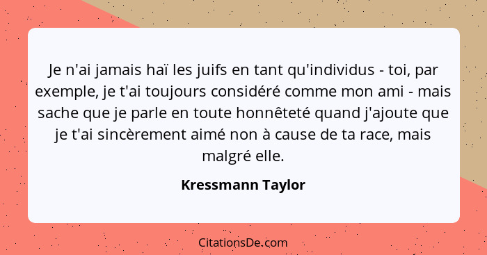 Je n'ai jamais haï les juifs en tant qu'individus - toi, par exemple, je t'ai toujours considéré comme mon ami - mais sache que je... - Kressmann Taylor