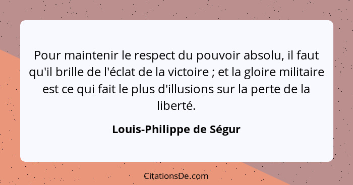 Pour maintenir le respect du pouvoir absolu, il faut qu'il brille de l'éclat de la victoire ; et la gloire militaire es... - Louis-Philippe de Ségur