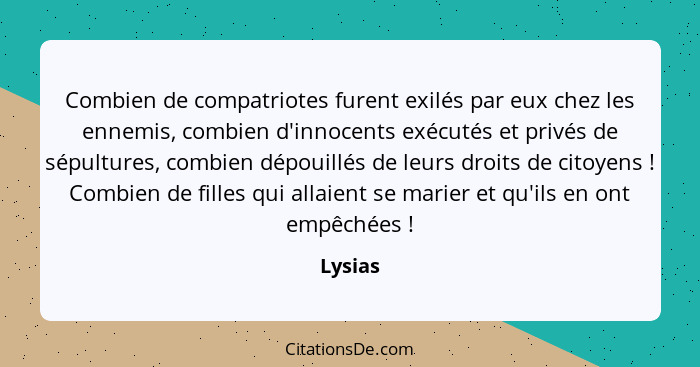 Combien de compatriotes furent exilés par eux chez les ennemis, combien d'innocents exécutés et privés de sépultures, combien dépouillés de l... - Lysias