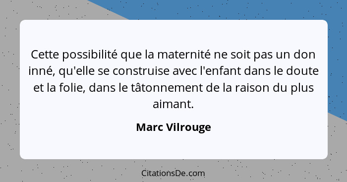 Cette possibilité que la maternité ne soit pas un don inné, qu'elle se construise avec l'enfant dans le doute et la folie, dans le tât... - Marc Vilrouge