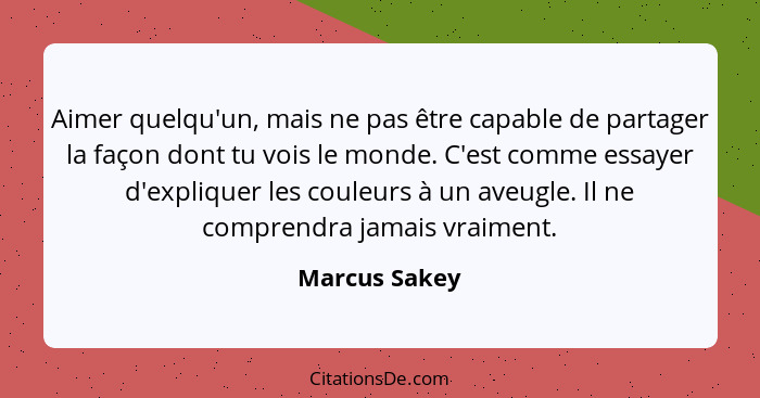 Aimer quelqu'un, mais ne pas être capable de partager la façon dont tu vois le monde. C'est comme essayer d'expliquer les couleurs à un... - Marcus Sakey