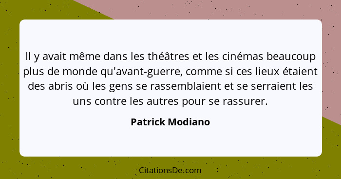 Il y avait même dans les théâtres et les cinémas beaucoup plus de monde qu'avant-guerre, comme si ces lieux étaient des abris où les... - Patrick Modiano