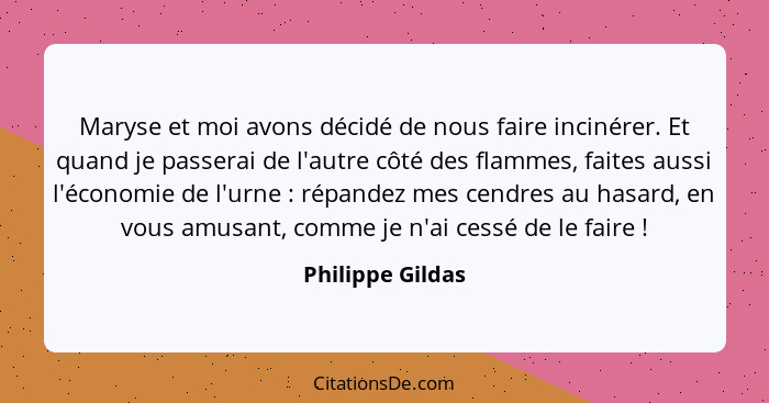 Maryse et moi avons décidé de nous faire incinérer. Et quand je passerai de l'autre côté des flammes, faites aussi l'économie de l'u... - Philippe Gildas