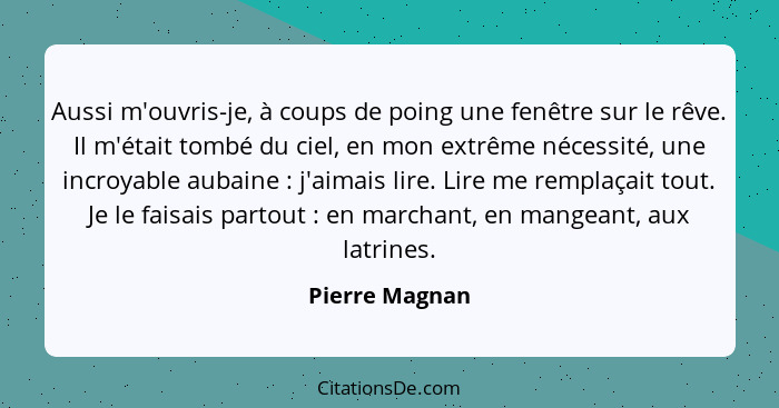 Aussi m'ouvris-je, à coups de poing une fenêtre sur le rêve. Il m'était tombé du ciel, en mon extrême nécessité, une incroyable aubain... - Pierre Magnan