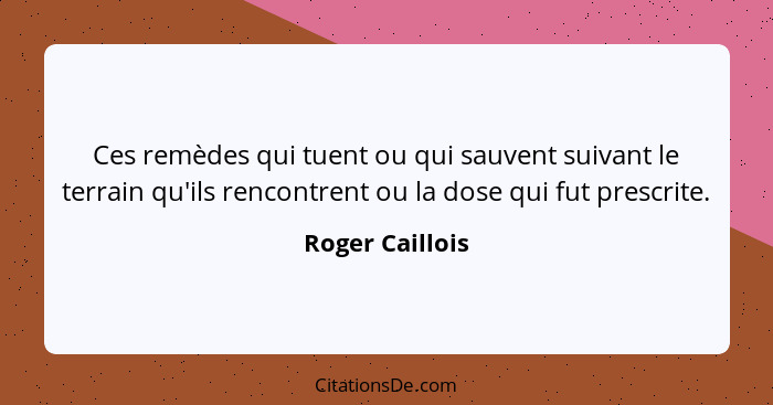 Ces remèdes qui tuent ou qui sauvent suivant le terrain qu'ils rencontrent ou la dose qui fut prescrite.... - Roger Caillois