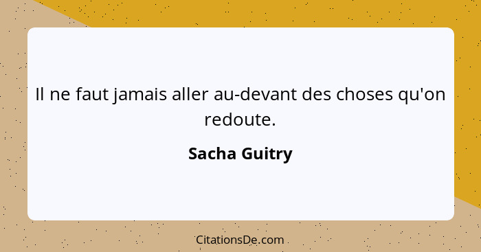 Il ne faut jamais aller au-devant des choses qu'on redoute.... - Sacha Guitry