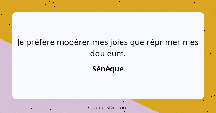 Je préfère modérer mes joies que réprimer mes douleurs.... - Sénèque