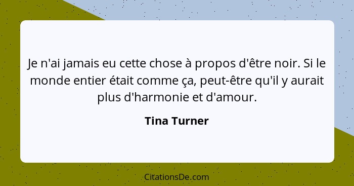 Je n'ai jamais eu cette chose à propos d'être noir. Si le monde entier était comme ça, peut-être qu'il y aurait plus d'harmonie et d'amo... - Tina Turner