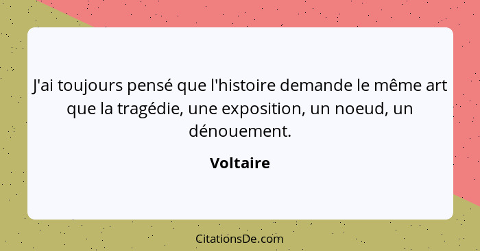 J'ai toujours pensé que l'histoire demande le même art que la tragédie, une exposition, un noeud, un dénouement.... - Voltaire