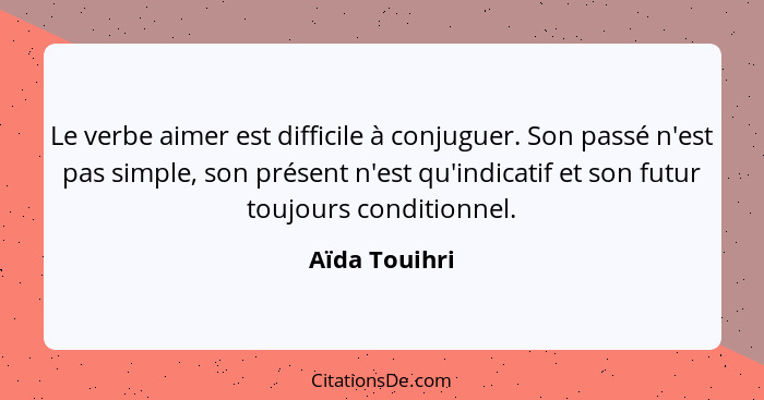 Le verbe aimer est difficile à conjuguer. Son passé n'est pas simple, son présent n'est qu'indicatif et son futur toujours conditionnel... - Aïda Touihri