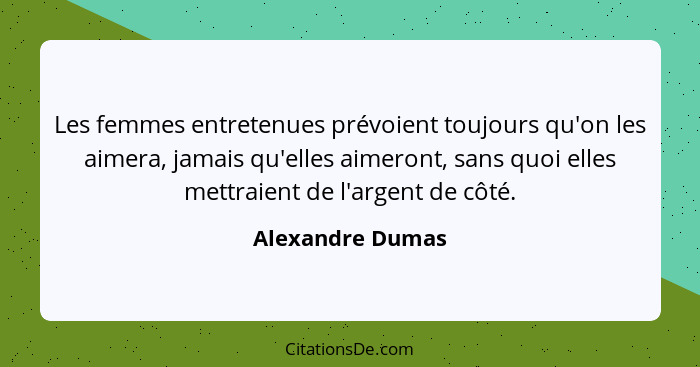 Les femmes entretenues prévoient toujours qu'on les aimera, jamais qu'elles aimeront, sans quoi elles mettraient de l'argent de côté... - Alexandre Dumas