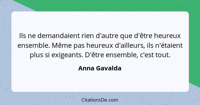 Ils ne demandaient rien d'autre que d'être heureux ensemble. Même pas heureux d'ailleurs, ils n'étaient plus si exigeants. D'être ensem... - Anna Gavalda