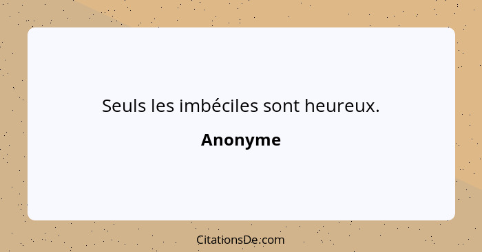 Seuls les imbéciles sont heureux.... - Anonyme