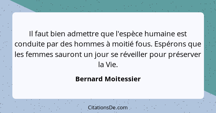 Il faut bien admettre que l'espèce humaine est conduite par des hommes à moitié fous. Espérons que les femmes sauront un jour se... - Bernard Moitessier