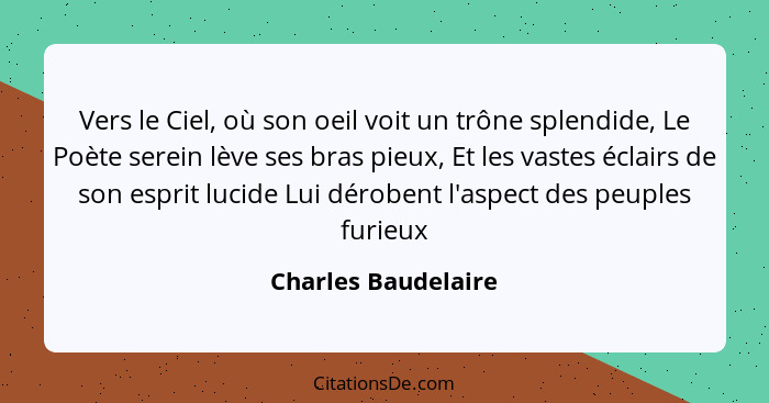 Vers le Ciel, où son oeil voit un trône splendide, Le Poète serein lève ses bras pieux, Et les vastes éclairs de son esprit lucid... - Charles Baudelaire