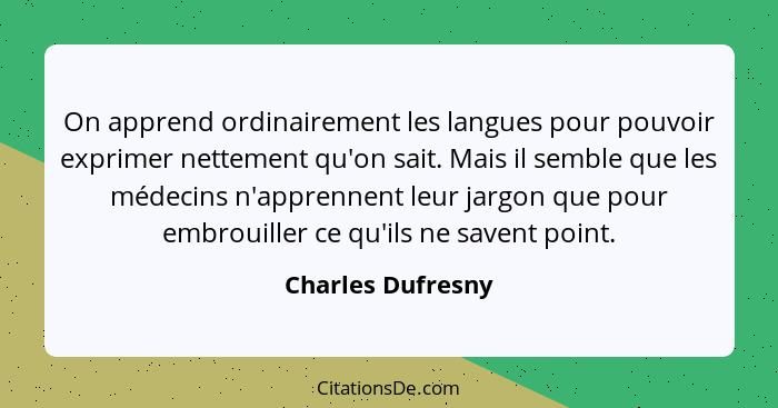 On apprend ordinairement les langues pour pouvoir exprimer nettement qu'on sait. Mais il semble que les médecins n'apprennent leur... - Charles Dufresny