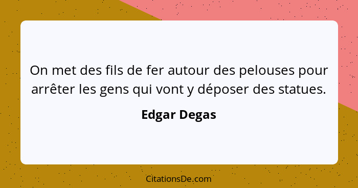 On met des fils de fer autour des pelouses pour arrêter les gens qui vont y déposer des statues.... - Edgar Degas