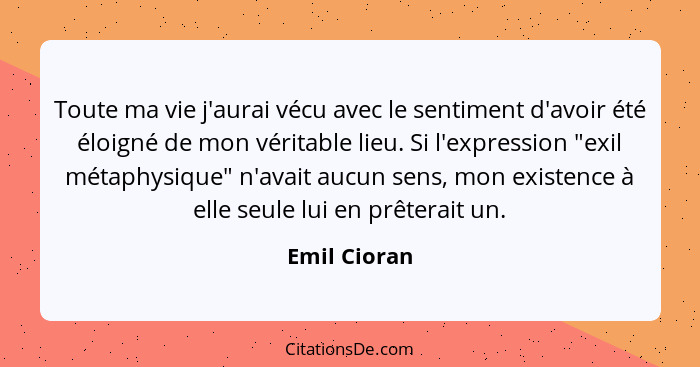 Toute ma vie j'aurai vécu avec le sentiment d'avoir été éloigné de mon véritable lieu. Si l'expression "exil métaphysique" n'avait aucun... - Emil Cioran