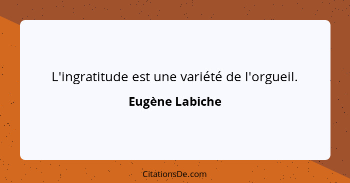 L'ingratitude est une variété de l'orgueil.... - Eugène Labiche