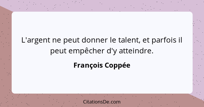 L'argent ne peut donner le talent, et parfois il peut empêcher d'y atteindre.... - François Coppée