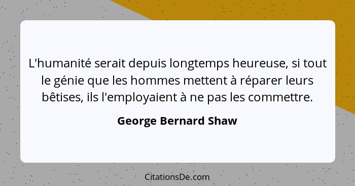 L'humanité serait depuis longtemps heureuse, si tout le génie que les hommes mettent à réparer leurs bêtises, ils l'employaient... - George Bernard Shaw