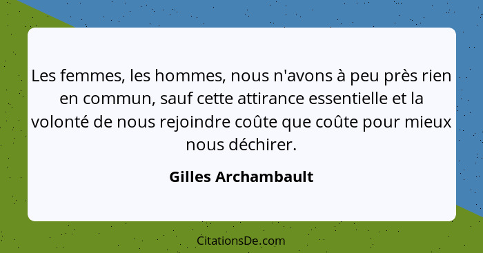 Les femmes, les hommes, nous n'avons à peu près rien en commun, sauf cette attirance essentielle et la volonté de nous rejoindre... - Gilles Archambault