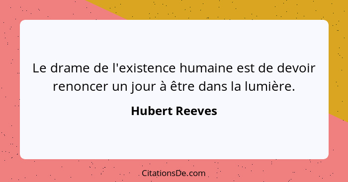 Le drame de l'existence humaine est de devoir renoncer un jour à être dans la lumière.... - Hubert Reeves