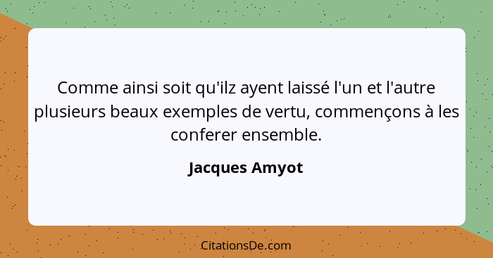 Comme ainsi soit qu'ilz ayent laissé l'un et l'autre plusieurs beaux exemples de vertu, commençons à les conferer ensemble.... - Jacques Amyot