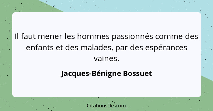 Il faut mener les hommes passionnés comme des enfants et des malades, par des espérances vaines.... - Jacques-Bénigne Bossuet