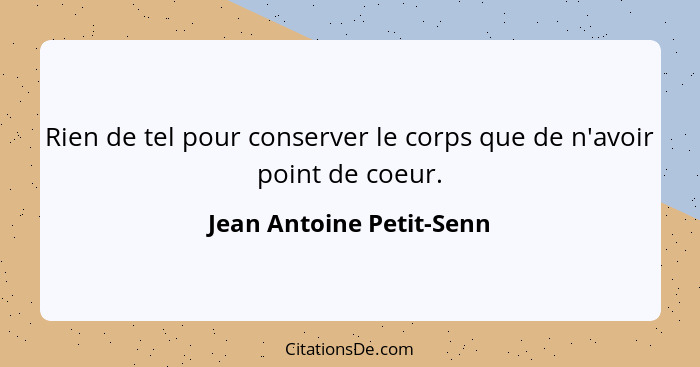 Rien de tel pour conserver le corps que de n'avoir point de coeur.... - Jean Antoine Petit-Senn