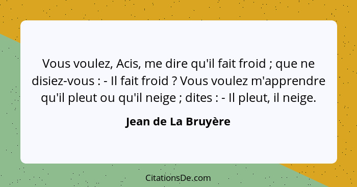 Vous voulez, Acis, me dire qu'il fait froid ; que ne disiez-vous : - Il fait froid ? Vous voulez m'apprendre qu'il... - Jean de La Bruyère