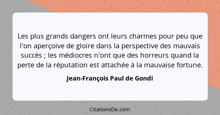 Les plus grands dangers ont leurs charmes pour peu que l'on aperçoive de gloire dans la perspective des mauvais succès&n... - Jean-François Paul de Gondi