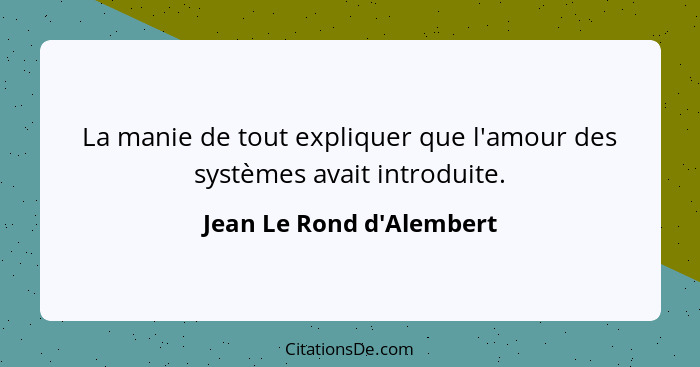 La manie de tout expliquer que l'amour des systèmes avait introduite.... - Jean Le Rond d'Alembert