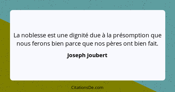 La noblesse est une dignité due à la présomption que nous ferons bien parce que nos pères ont bien fait.... - Joseph Joubert