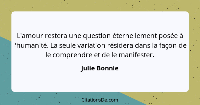 L'amour restera une question éternellement posée à l'humanité. La seule variation résidera dans la façon de le comprendre et de le mani... - Julie Bonnie